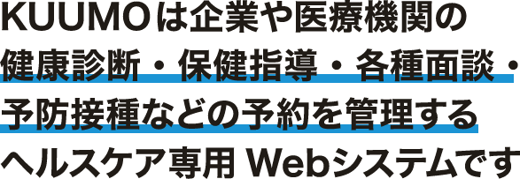 KUUMOは企業や医療機関の健康診断・保健指導・各種面談・予防接種などの予約を管理するヘルスケア専用Webシステムです