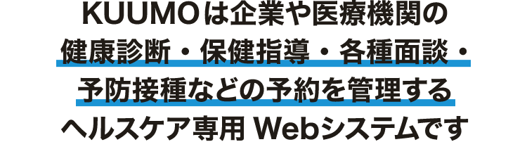 KUUMOは企業や医療機関の健康診断・保健指導・各種面談・予防接種などの予約を管理するヘルスケア専用Webシステムです